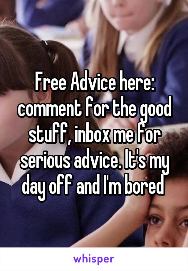 Free Advice here: comment for the good stuff, inbox me for serious advice. It's my day off and I'm bored 