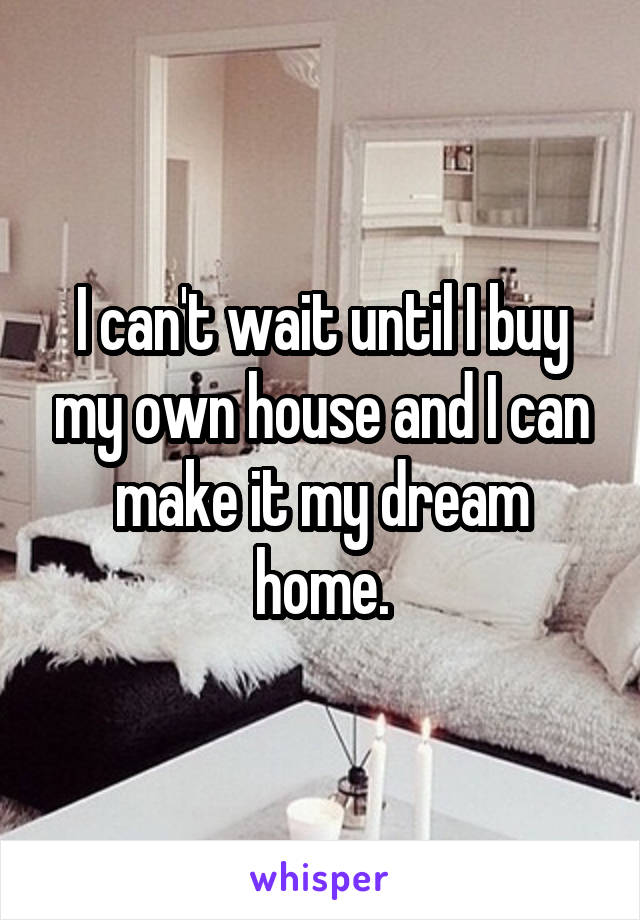 I can't wait until I buy my own house and I can make it my dream home.