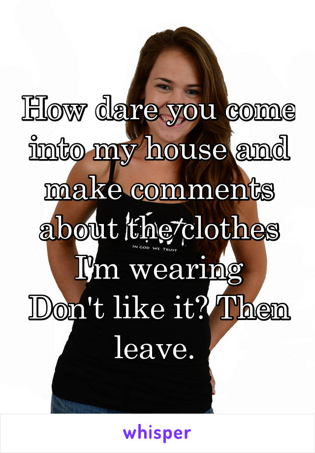 How dare you come into my house and make comments about the clothes I'm wearing
Don't like it? Then leave. 