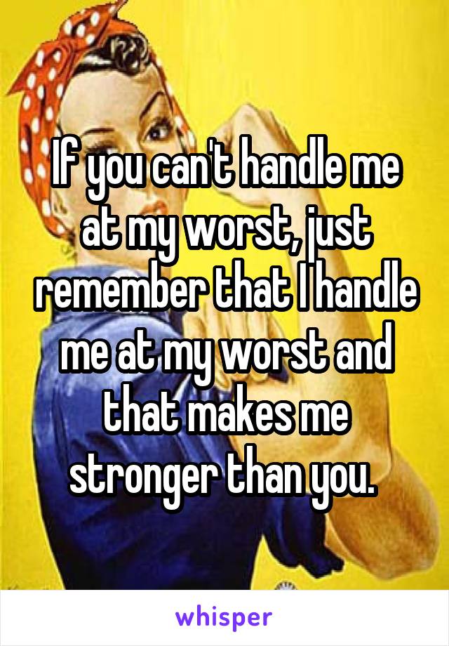 If you can't handle me at my worst, just remember that I handle me at my worst and that makes me stronger than you. 