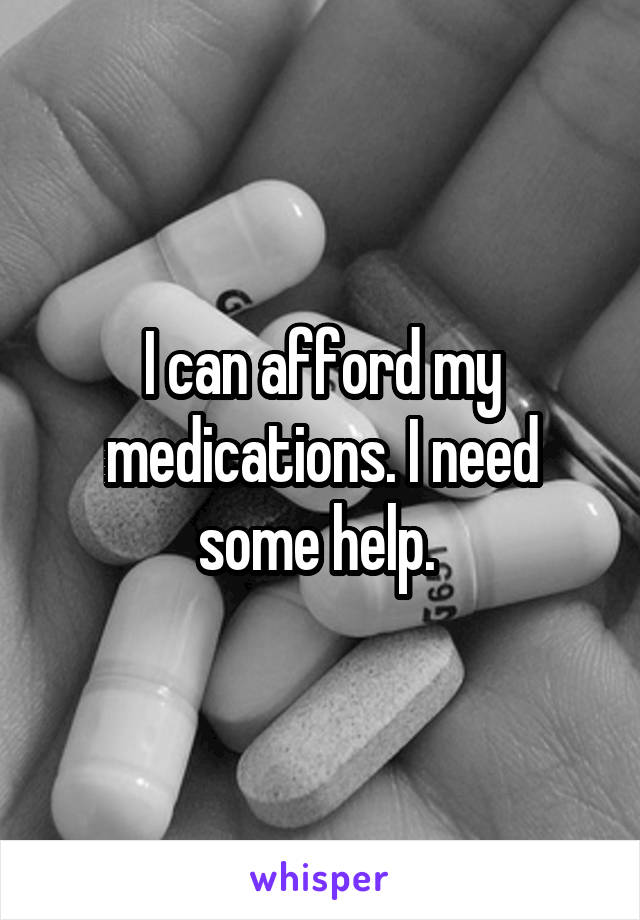 I can afford my medications. I need some help. 