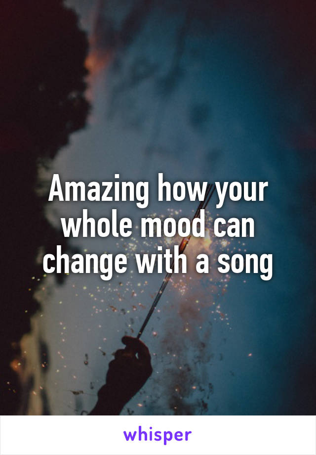 Amazing how your whole mood can change with a song