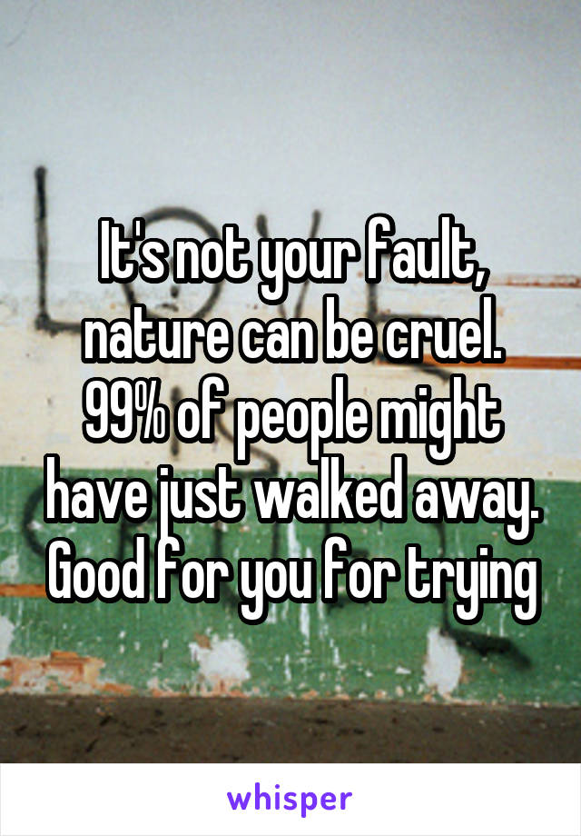 It's not your fault, nature can be cruel. 99% of people might have just walked away. Good for you for trying