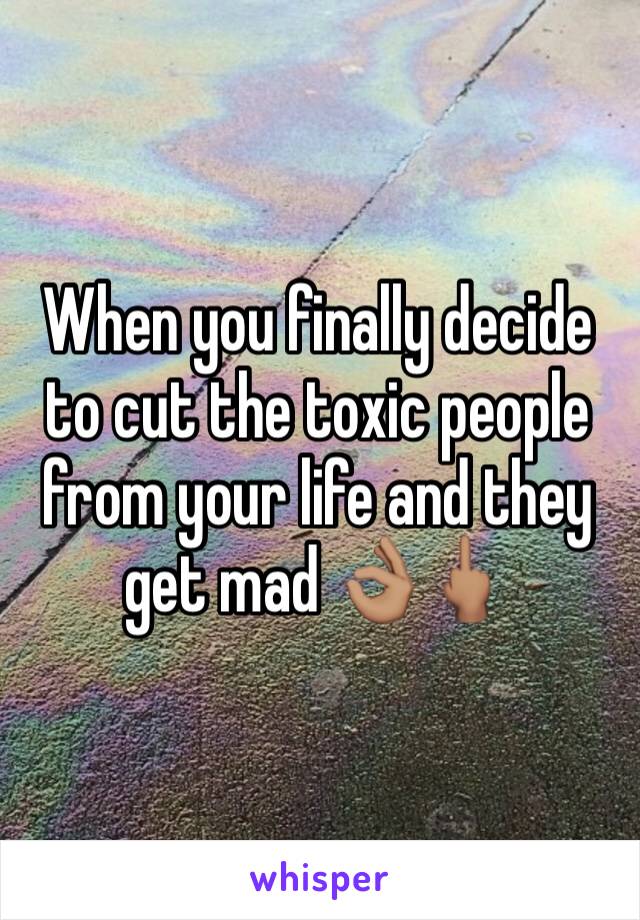 When you finally decide to cut the toxic people from your life and they get mad 👌🏽🖕🏽