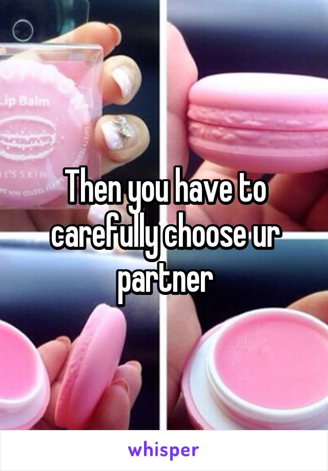 Then you have to carefully choose ur partner