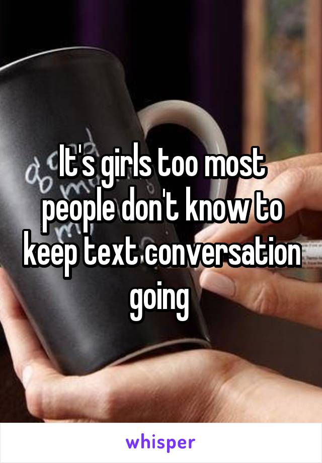 It's girls too most people don't know to keep text conversation going 