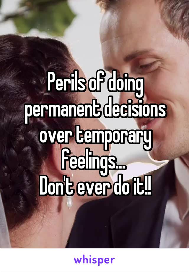 Perils of doing permanent decisions over temporary feelings... 
Don't ever do it!!