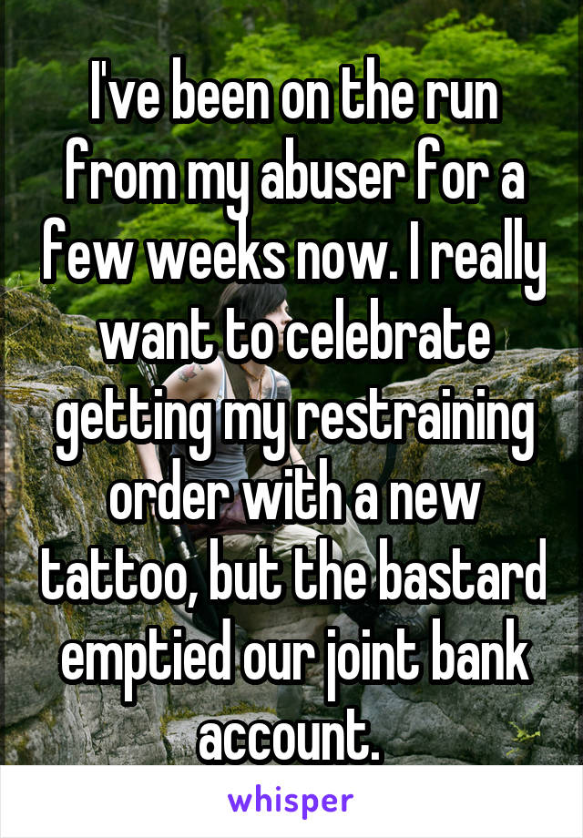 I've been on the run from my abuser for a few weeks now. I really want to celebrate getting my restraining order with a new tattoo, but the bastard emptied our joint bank account. 