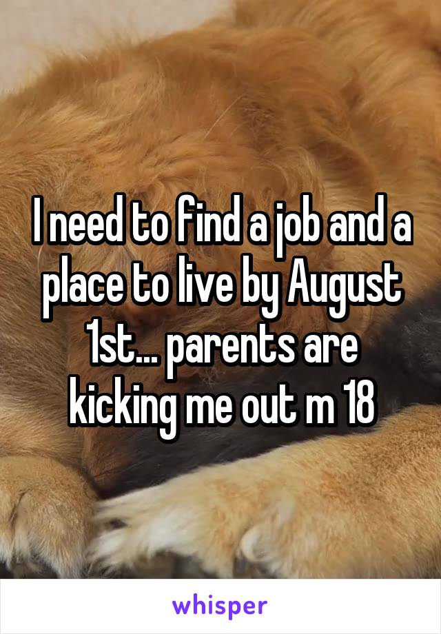 I need to find a job and a place to live by August 1st... parents are kicking me out m 18