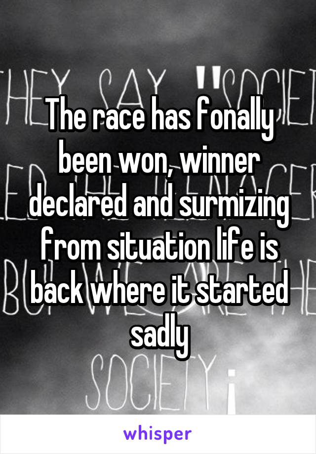 The race has fonally been won, winner declared and surmizing from situation life is back where it started sadly