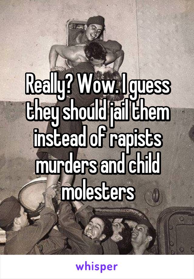 Really? Wow. I guess they should jail them instead of rapists murders and child molesters