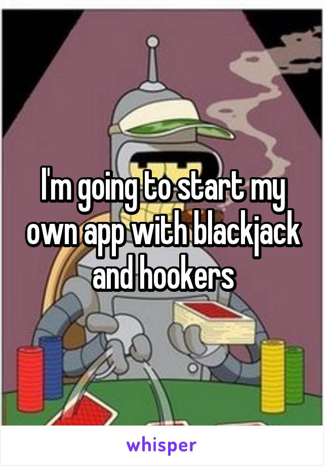 I'm going to start my own app with blackjack and hookers