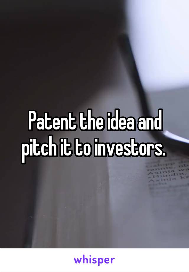 Patent the idea and pitch it to investors. 