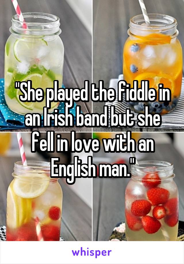 "She played the fiddle in an Irish band but she fell in love with an English man."