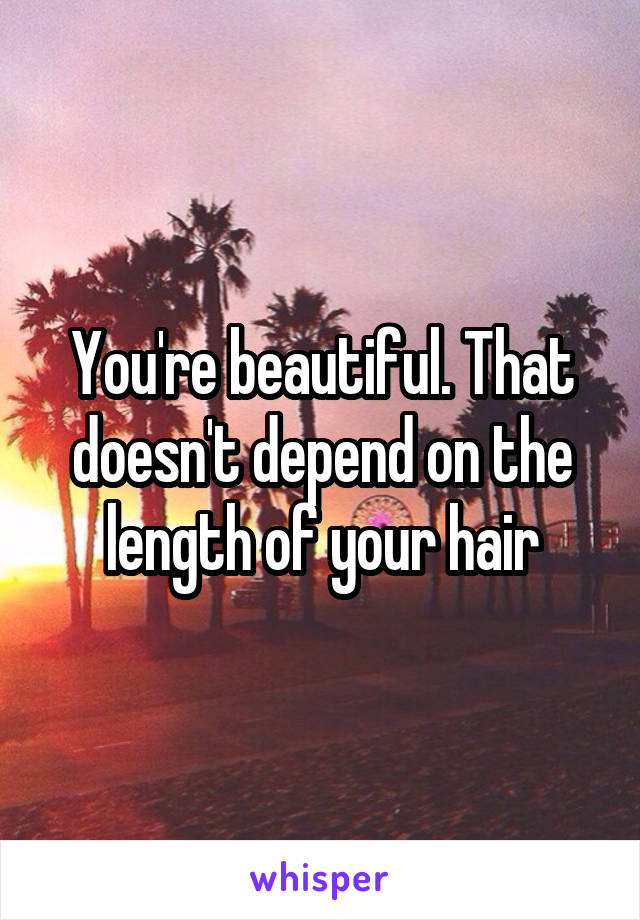 You're beautiful. That doesn't depend on the length of your hair