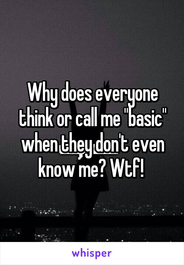 Why does everyone think or call me "basic" when they don't even know me? Wtf! 