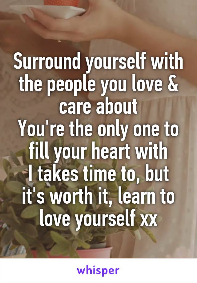 Surround yourself with the people you love & care about
You're the only one to fill your heart with
I takes time to, but it's worth it, learn to love yourself xx