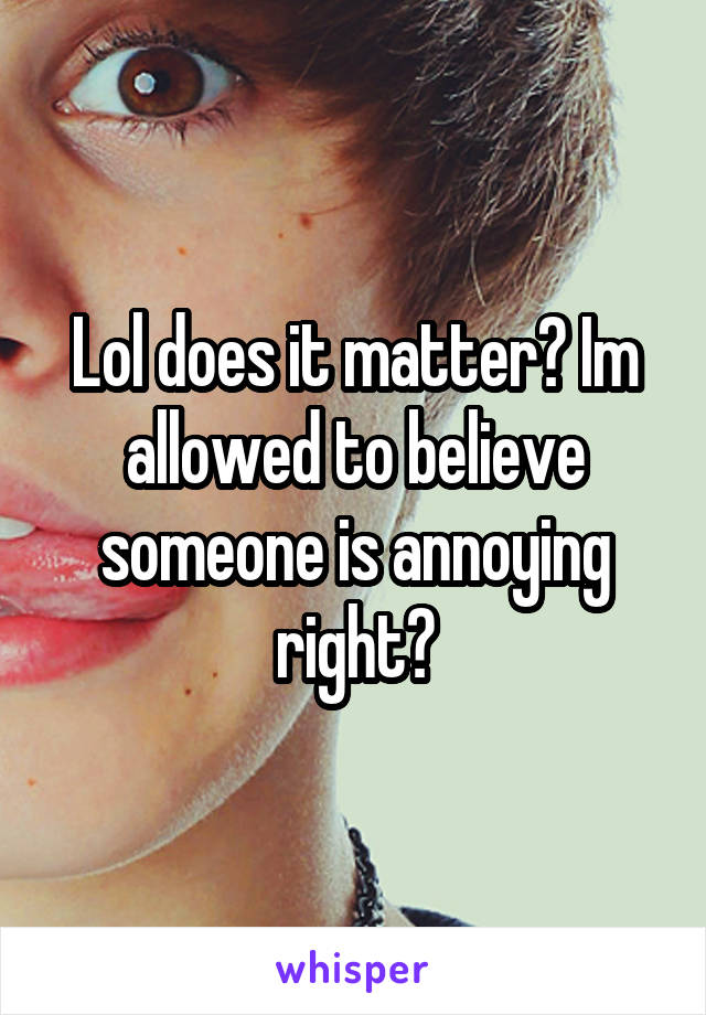 Lol does it matter? Im allowed to believe someone is annoying right?