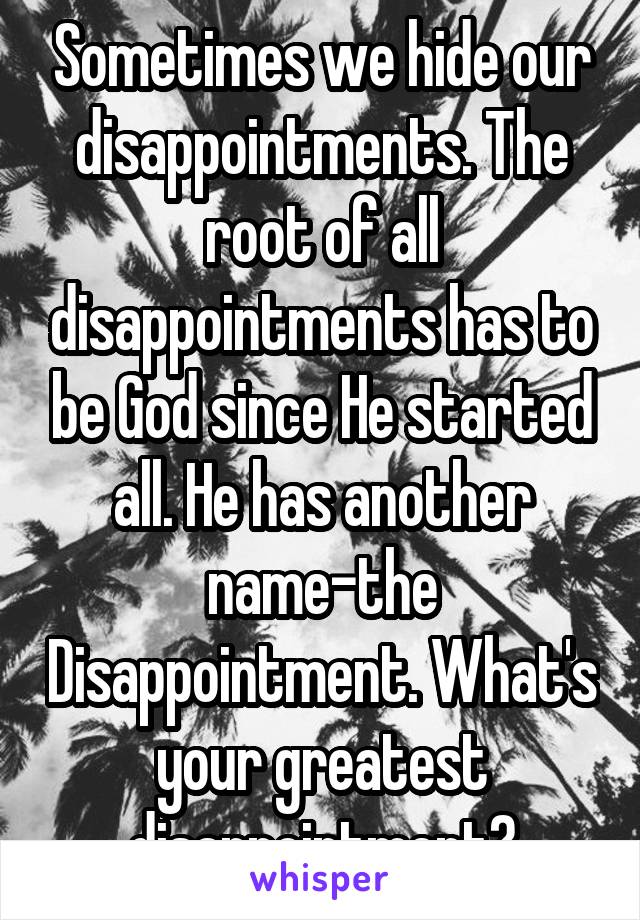 Sometimes we hide our disappointments. The root of all disappointments has to be God since He started all. He has another name-the Disappointment. What's your greatest disappointment?