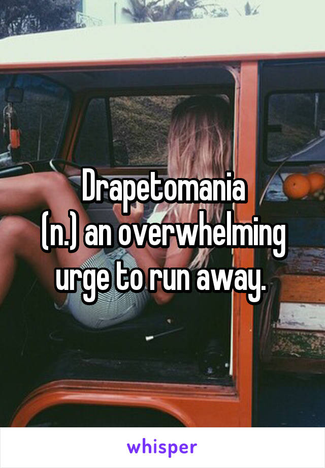 Drapetomania
(n.) an overwhelming urge to run away. 