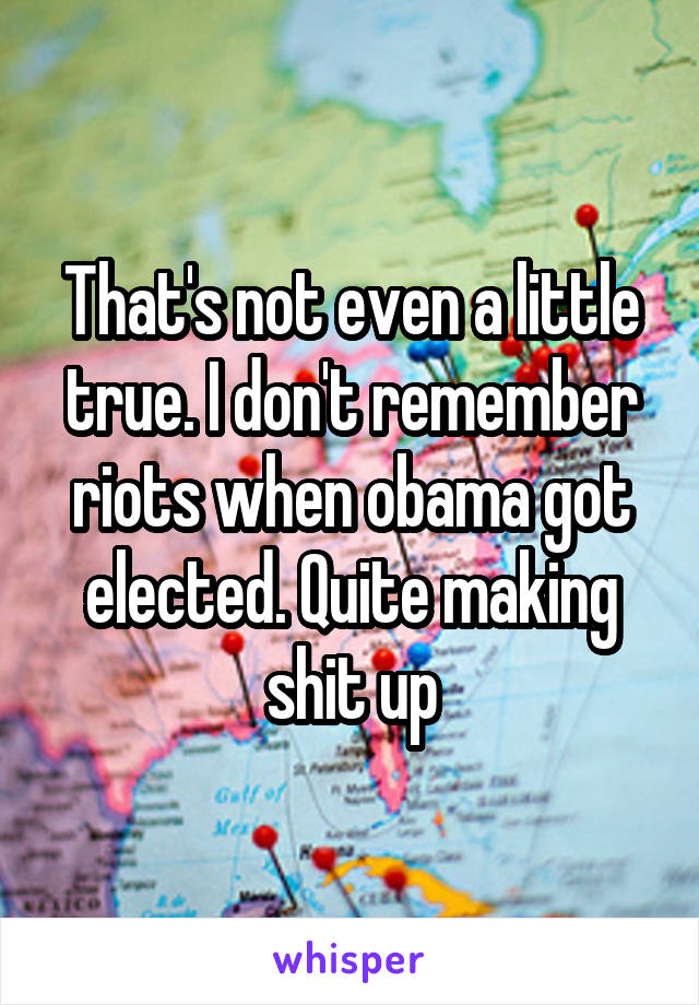 That's not even a little true. I don't remember riots when obama got elected. Quite making shit up