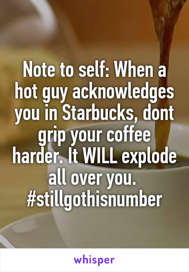 Note to self: When a hot guy acknowledges you in Starbucks, dont grip your coffee harder. It WILL explode all over you. 
#stillgothisnumber