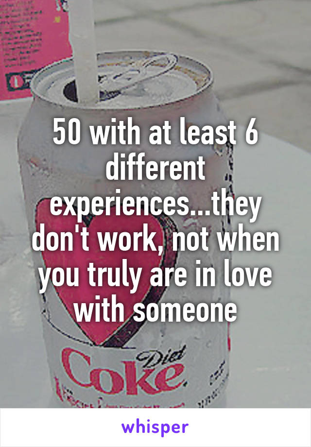 50 with at least 6 different experiences...they don't work, not when you truly are in love with someone