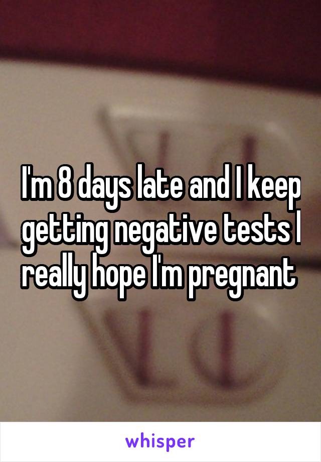 I'm 8 days late and I keep getting negative tests I really hope I'm pregnant 