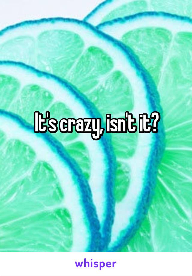 It's crazy, isn't it?
