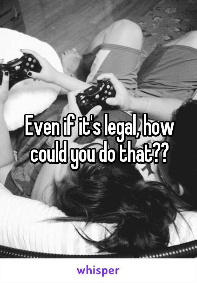 Even if it's legal, how could you do that??