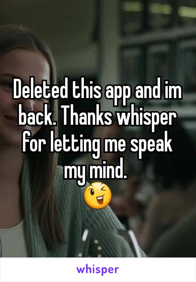 Deleted this app and im back. Thanks whisper for letting me speak my mind. 
😉