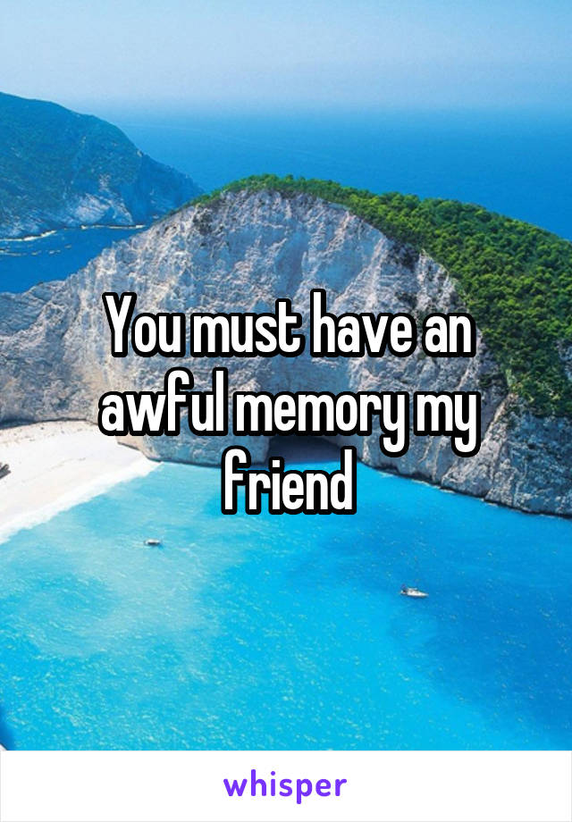 You must have an awful memory my friend