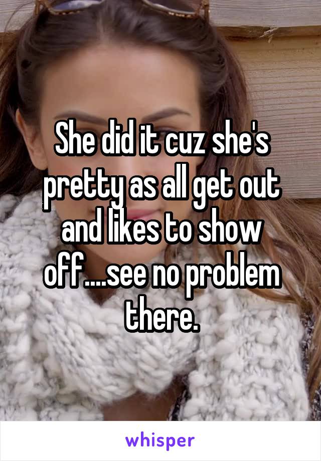 She did it cuz she's pretty as all get out and likes to show off....see no problem there.