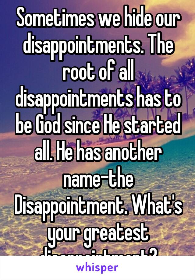 Sometimes we hide our disappointments. The root of all disappointments has to be God since He started all. He has another name-the Disappointment. What's your greatest disappointment?