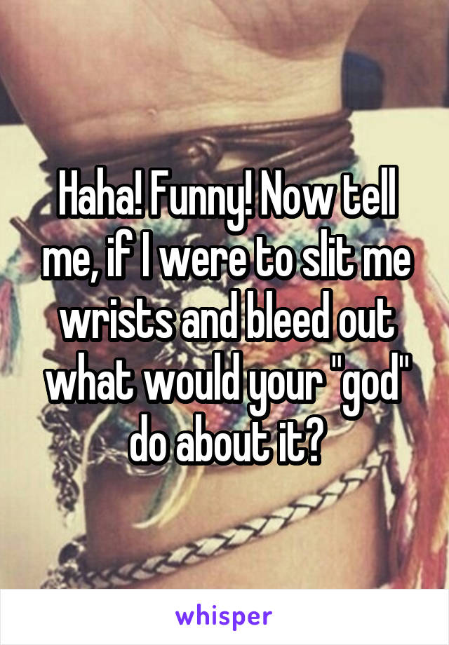 Haha! Funny! Now tell me, if I were to slit me wrists and bleed out what would your "god" do about it?