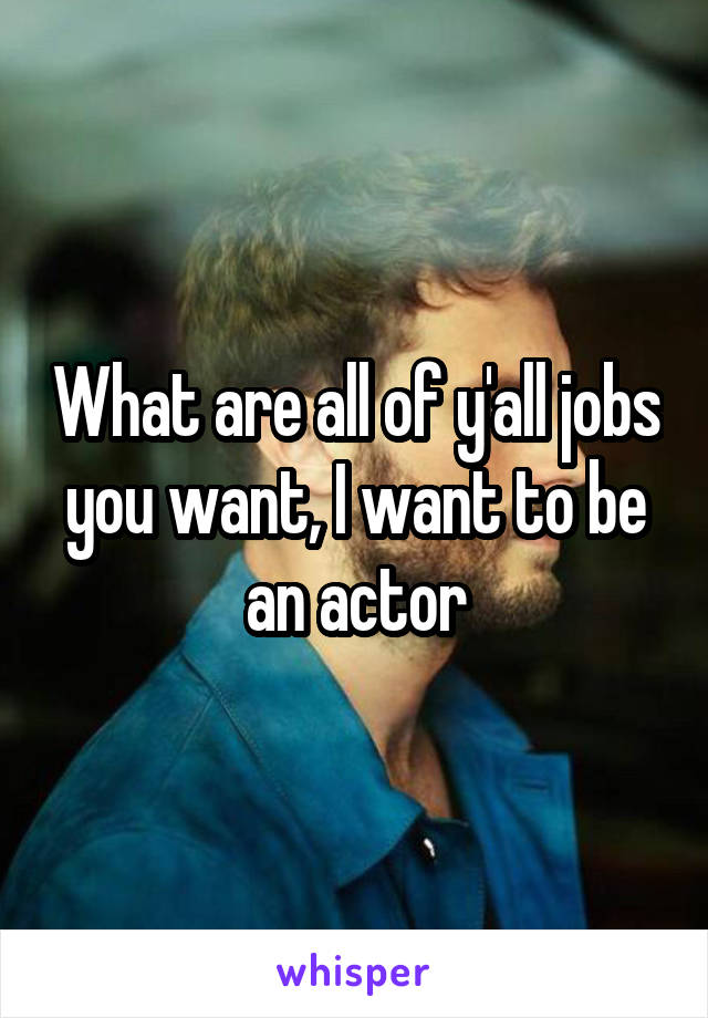 What are all of y'all jobs you want, I want to be an actor