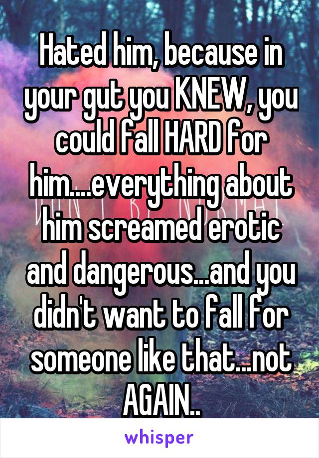 Hated him, because in your gut you KNEW, you could fall HARD for him....everything about him screamed erotic and dangerous...and you didn't want to fall for someone like that...not AGAIN..