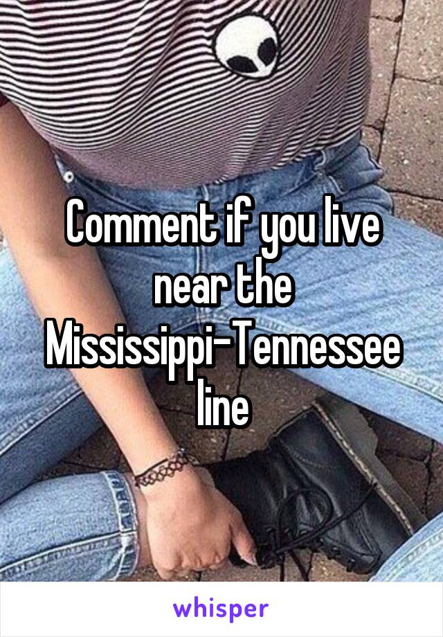 Comment if you live near the Mississippi-Tennessee line