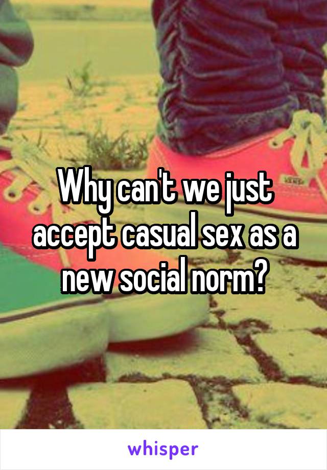 Why can't we just accept casual sex as a new social norm?