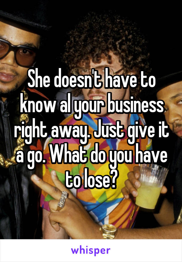 She doesn't have to know al your business right away. Just give it a go. What do you have to lose?