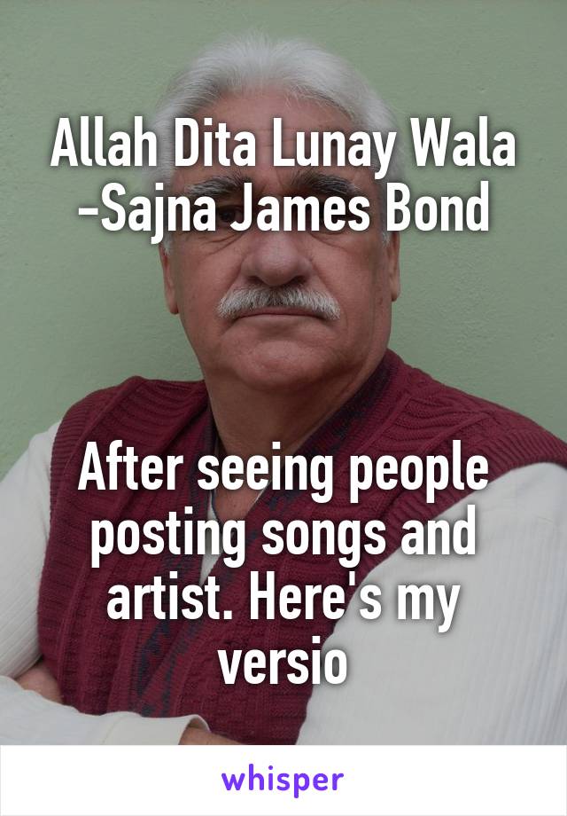 
Allah Dita Lunay Wala
-Sajna James Bond



After seeing people posting songs and artist. Here's my versio