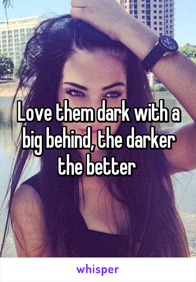 Love them dark with a big behind, the darker the better 