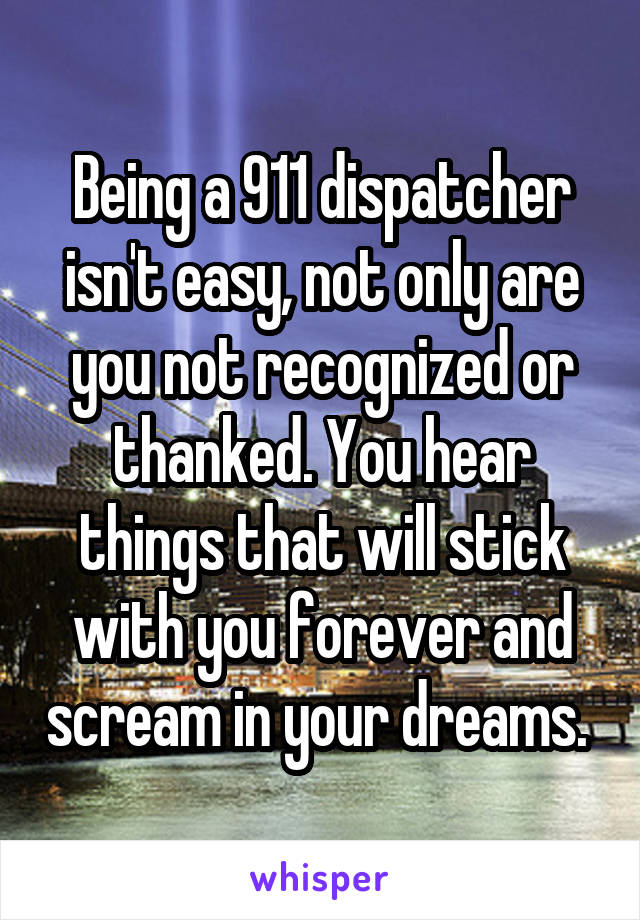 Being a 911 dispatcher isn't easy, not only are you not recognized or thanked. You hear things that will stick with you forever and scream in your dreams. 