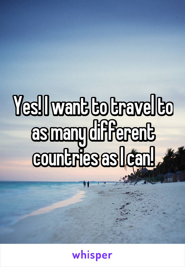 Yes! I want to travel to as many different countries as I can!