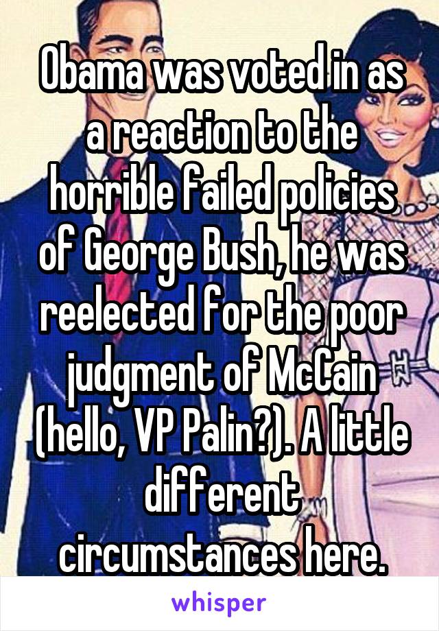 Obama was voted in as a reaction to the horrible failed policies of George Bush, he was reelected for the poor judgment of McCain (hello, VP Palin?). A little different circumstances here.