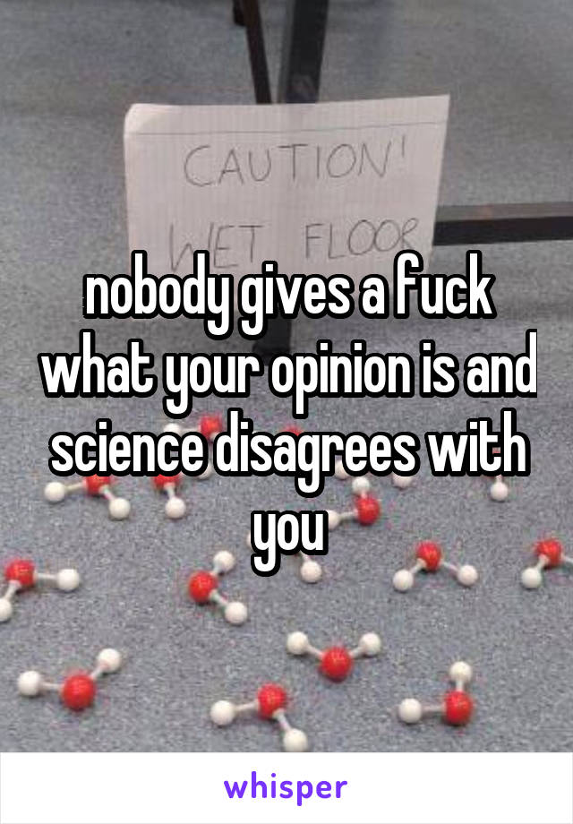  nobody gives a fuck what your opinion is and science disagrees with you