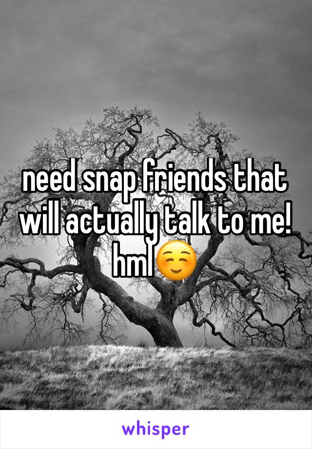 need snap friends that will actually talk to me! hml☺️