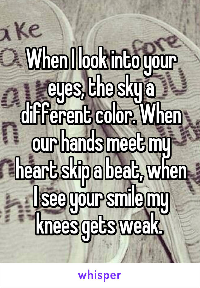 When I look into your eyes, the sky a different color. When our hands meet my heart skip a beat, when I see your smile my knees gets weak. 