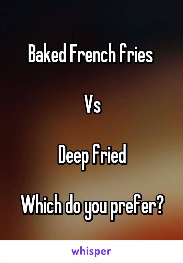 Baked French fries 

Vs

Deep fried

Which do you prefer?