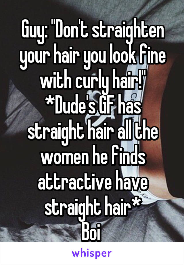 Guy: "Don't straighten your hair you look fine with curly hair!"
*Dude's GF has straight hair all the women he finds attractive have straight hair*
Boi 